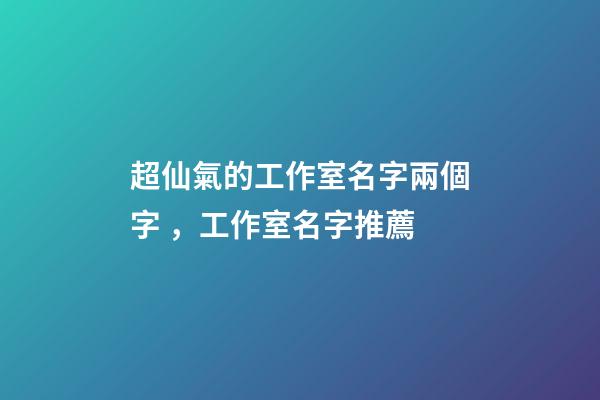 超仙氣的工作室名字兩個字，工作室名字推薦